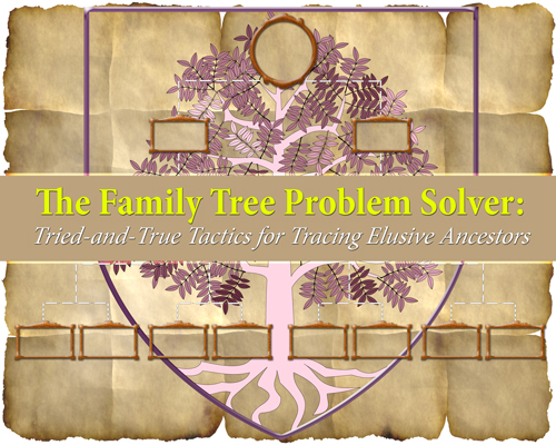 The Family Tree Problem Solver: Tried-and-True Tactics for Tracing Elusive Ancestors