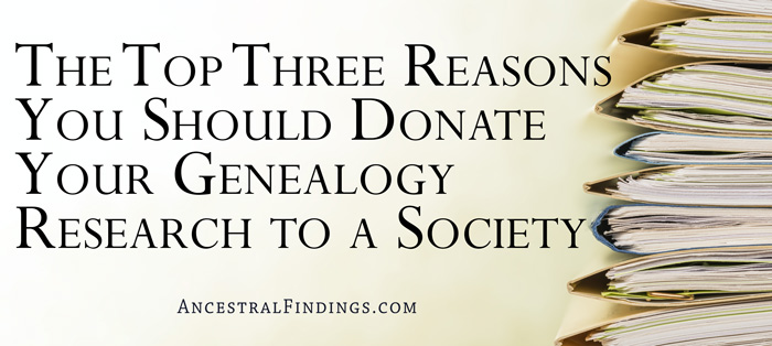 The Top Three Reasons You Should Donate Your Genealogy Research to a Society